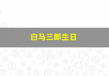 白马三郎生日