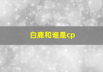 白鹿和谁是cp