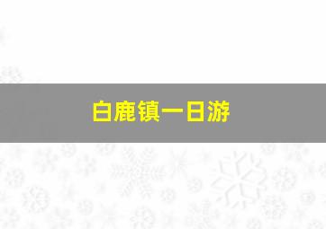 白鹿镇一日游