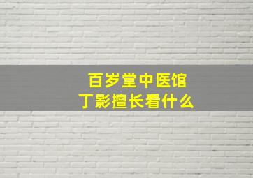 百岁堂中医馆丁影擅长看什么