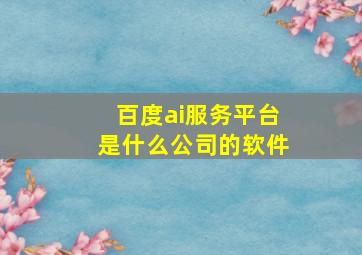 百度ai服务平台是什么公司的软件