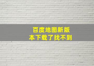 百度地图新版本下载了找不到