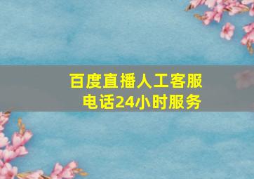 百度直播人工客服电话24小时服务