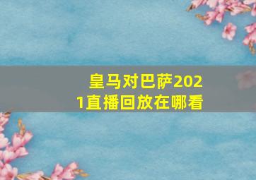 皇马对巴萨2021直播回放在哪看