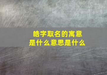 皓字取名的寓意是什么意思是什么