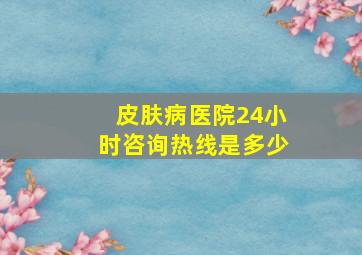 皮肤病医院24小时咨询热线是多少