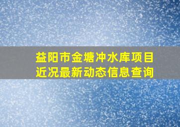 益阳市金塘冲水库项目近况最新动态信息查询