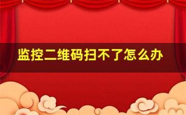 监控二维码扫不了怎么办