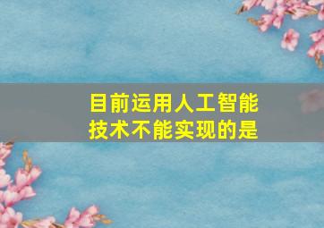 目前运用人工智能技术不能实现的是