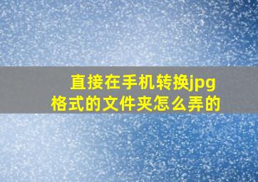 直接在手机转换jpg格式的文件夹怎么弄的