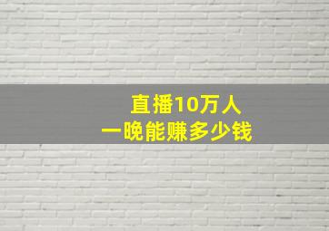 直播10万人一晚能赚多少钱