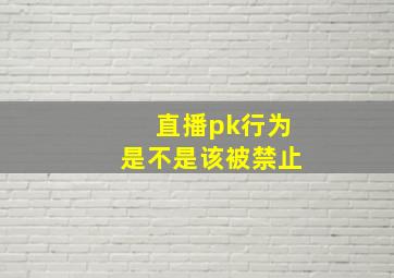 直播pk行为是不是该被禁止