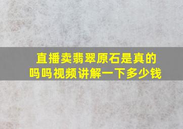 直播卖翡翠原石是真的吗吗视频讲解一下多少钱