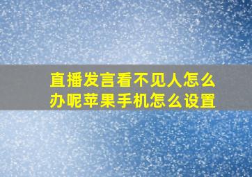 直播发言看不见人怎么办呢苹果手机怎么设置