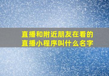 直播和附近朋友在看的直播小程序叫什么名字