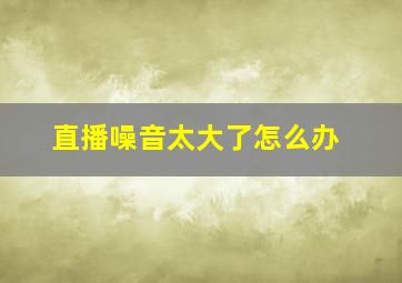 直播噪音太大了怎么办