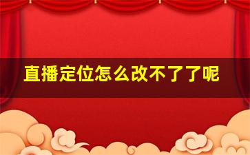 直播定位怎么改不了了呢