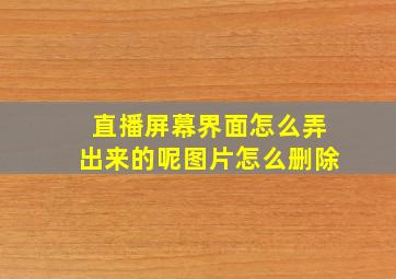 直播屏幕界面怎么弄出来的呢图片怎么删除