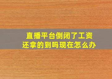 直播平台倒闭了工资还拿的到吗现在怎么办