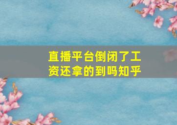 直播平台倒闭了工资还拿的到吗知乎