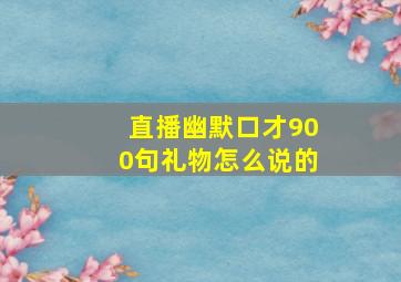 直播幽默口才900句礼物怎么说的