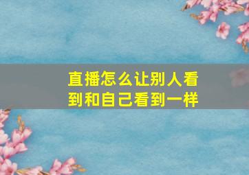 直播怎么让别人看到和自己看到一样