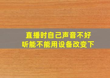 直播时自己声音不好听能不能用设备改变下