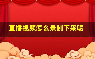 直播视频怎么录制下来呢