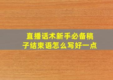 直播话术新手必备稿子结束语怎么写好一点