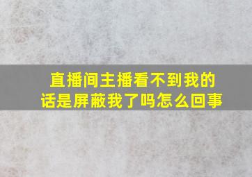 直播间主播看不到我的话是屏蔽我了吗怎么回事