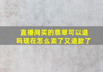 直播间买的翡翠可以退吗现在怎么卖了又退款了