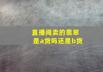 直播间卖的翡翠是a货吗还是b货