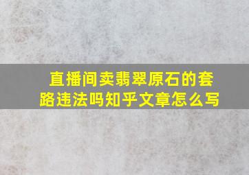 直播间卖翡翠原石的套路违法吗知乎文章怎么写