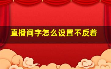 直播间字怎么设置不反着