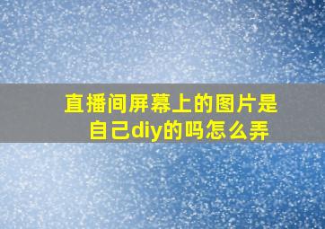 直播间屏幕上的图片是自己diy的吗怎么弄