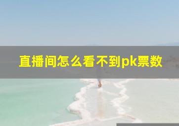 直播间怎么看不到pk票数