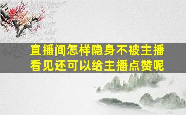 直播间怎样隐身不被主播看见还可以给主播点赞呢