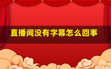 直播间没有字幕怎么回事