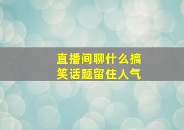 直播间聊什么搞笑话题留住人气