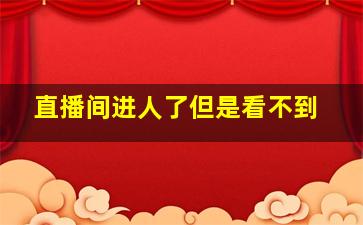 直播间进人了但是看不到