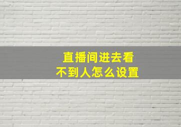 直播间进去看不到人怎么设置