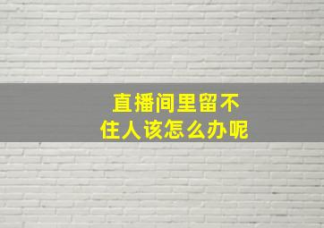 直播间里留不住人该怎么办呢