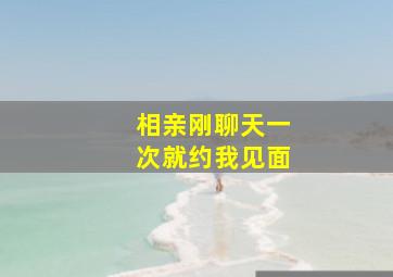 相亲刚聊天一次就约我见面