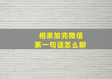 相亲加完微信第一句话怎么聊