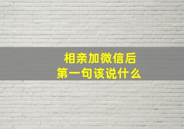 相亲加微信后第一句该说什么