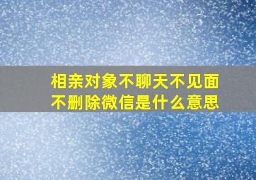 相亲对象不聊天不见面不删除微信是什么意思