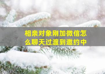 相亲对象刚加微信怎么聊天过渡到邀约中