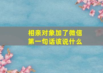 相亲对象加了微信第一句话该说什么