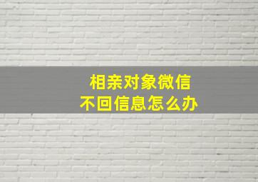 相亲对象微信不回信息怎么办