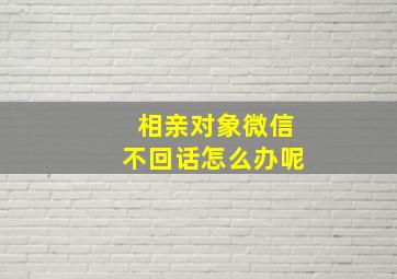 相亲对象微信不回话怎么办呢